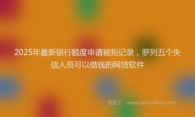 2025年最新银行额度申请被拒记录，罗列五个失信人员可以借钱的网贷软件