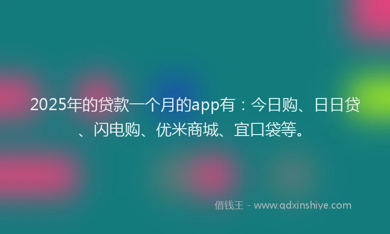 2025年的贷款一个月的app有：今日购、日日贷、闪电购、优米商城、宜口袋等。
