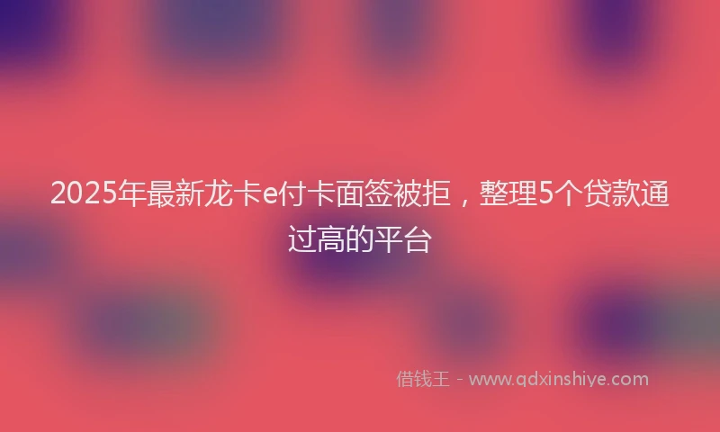 2025年最新龙卡e付卡面签被拒，整理5个贷款通过高的平台
