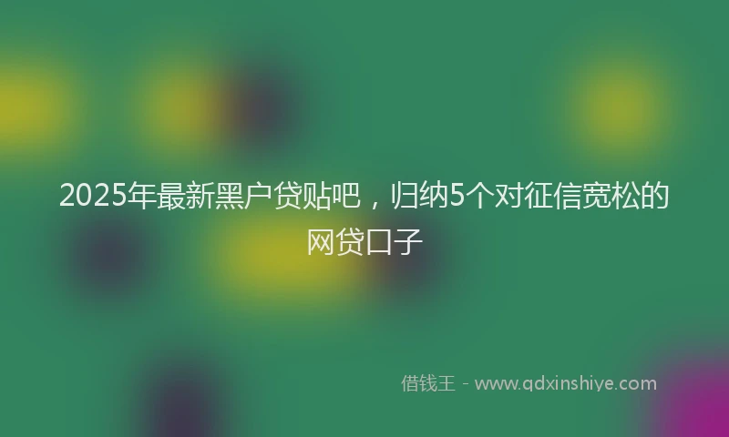 2025年最新黑户贷贴吧，归纳5个对征信宽松的网贷口子