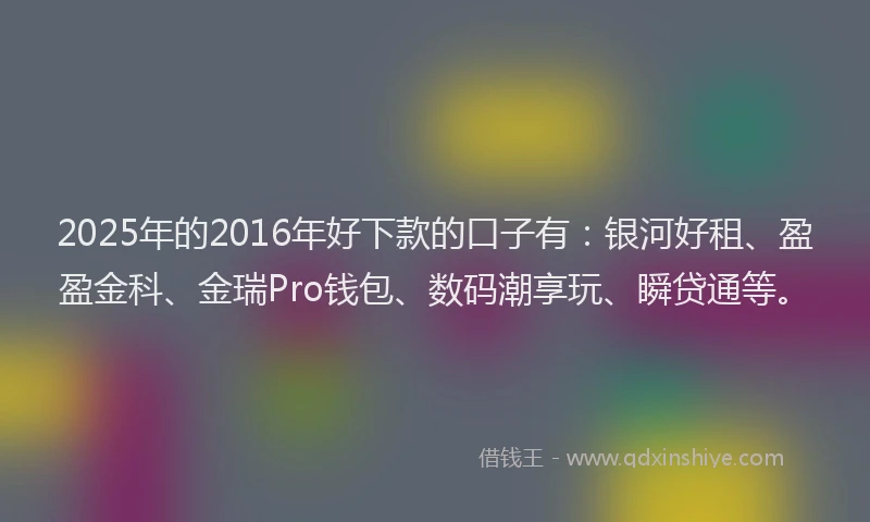 2025年的2016年好下款的口子有:银河好租、盈盈金科、金瑞Pro钱包、数码潮享玩、瞬贷通等。
