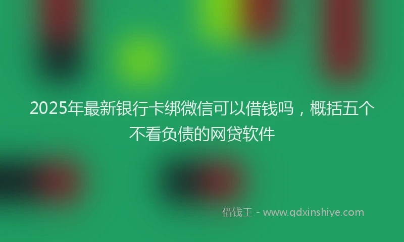 2025年最新银行卡绑微信可以借钱吗，概括五个不看负债的网贷软件
