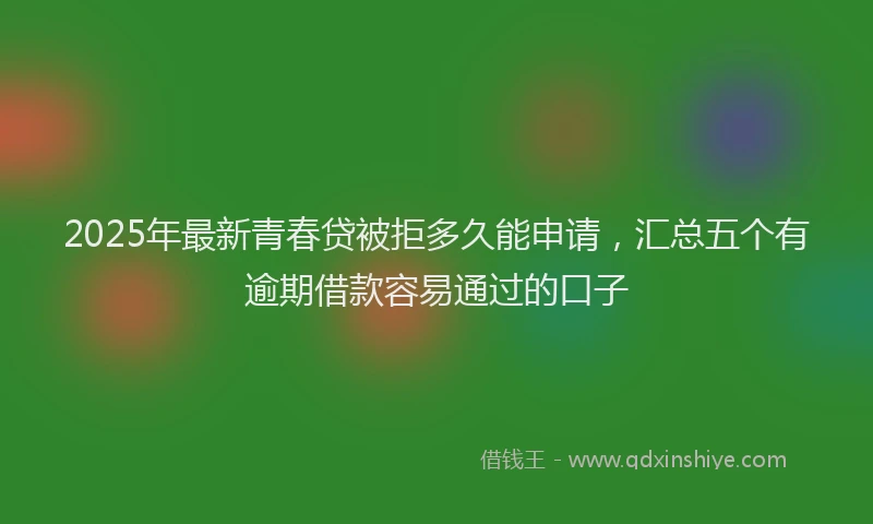 2025年最新青春贷被拒多久能申请，汇总五个有逾期借款容易通过的口子