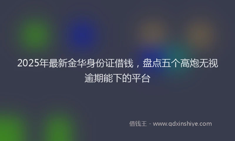 2025年最新金华身份证借钱，盘点五个高炮无视逾期能下的平台
