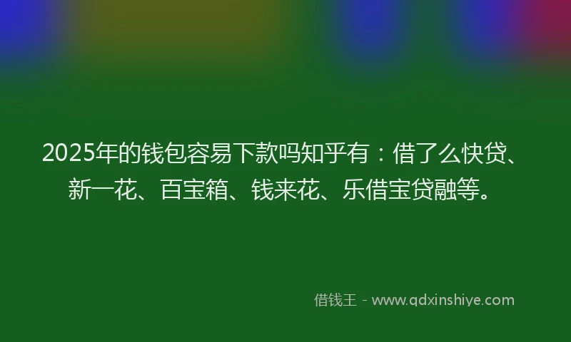 2025年的钱包容易下款吗知乎有：借了么快贷、新一花、百宝箱、钱来花、乐借宝贷融等。