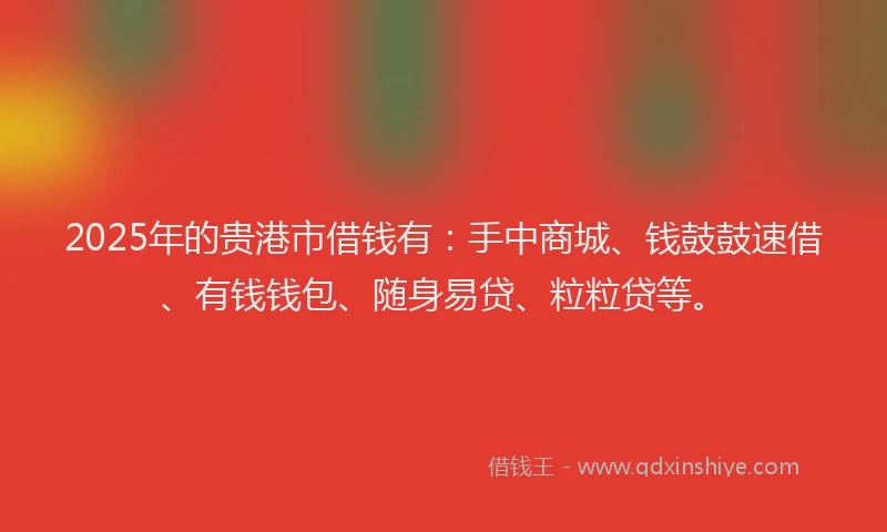 2025年的贵港市借钱有：手中商城、钱鼓鼓速借、有钱钱包、随身易贷、粒粒贷等。