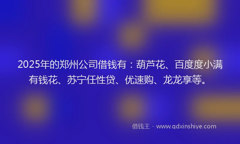 2025年的郑州公司借钱有：葫芦花、百度度小满有钱花、苏宁任性贷、优速购、龙龙享等。