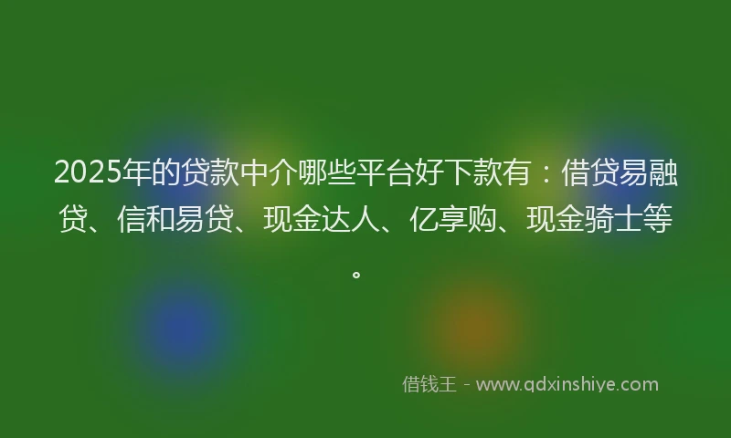 2025年的贷款中介哪些平台好下款有：借贷易融贷、信和易贷、现金达人、亿享购、现金骑士等。