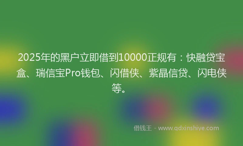 2025年的黑户立即借到10000正规有：快融贷宝盒、瑞信宝Pro钱包、闪借侠、紫晶信贷、闪电侠等。