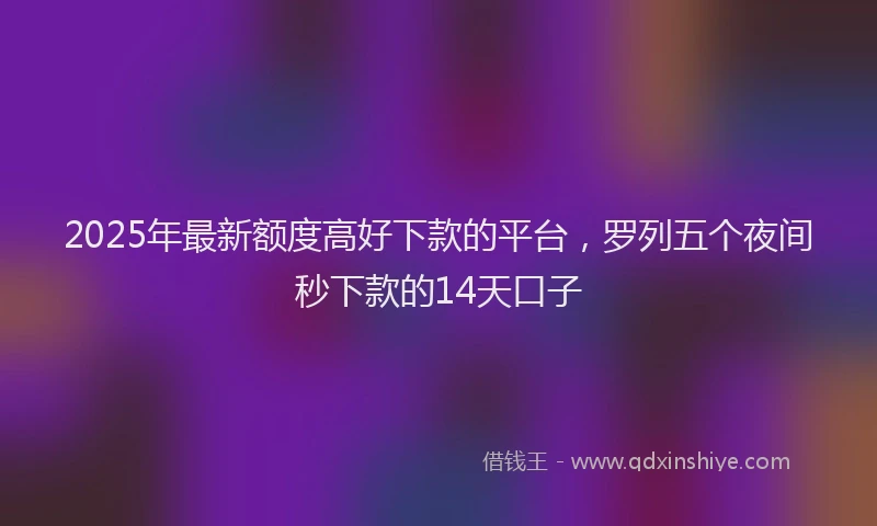 2025年最新额度高好下款的平台，罗列五个夜间秒下款的14天口子