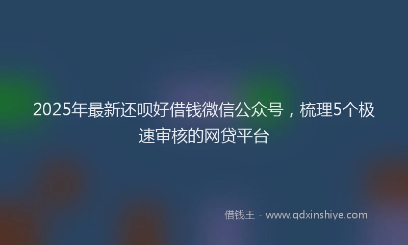 2025年最新还呗好借钱微信公众号，梳理5个极速审核的网贷平台