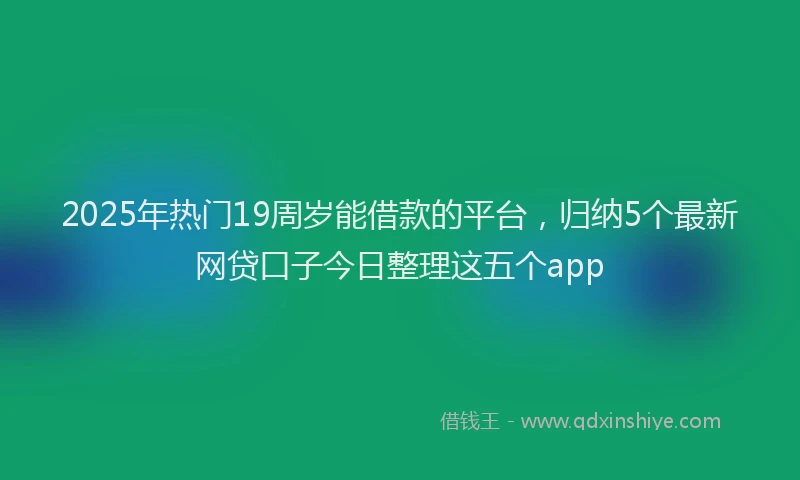 2025年热门19周岁能借款的平台，归纳5个最新网贷口子今日整理这五个app