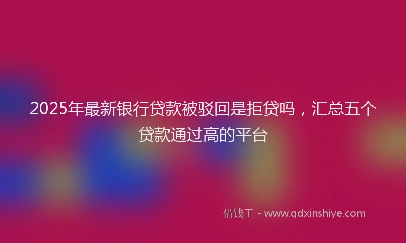 2025年最新银行贷款被驳回是拒贷吗，汇总五个贷款通过高的平台
