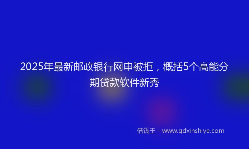 2025年最新邮政银行网申被拒，概括5个高能分期贷款软件新秀