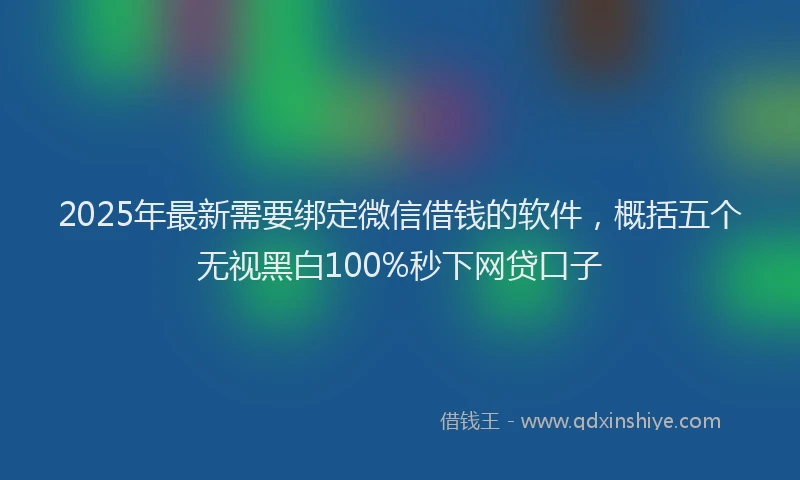 2025年最新需要绑定微信借钱的软件，概括五个无视黑白100%秒下网贷口子