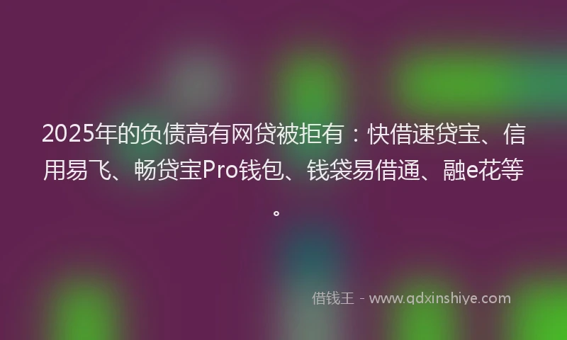2025年的负债高有网贷被拒有：快借速贷宝、信用易飞、畅贷宝Pro钱包、钱袋易借通、融e花等。