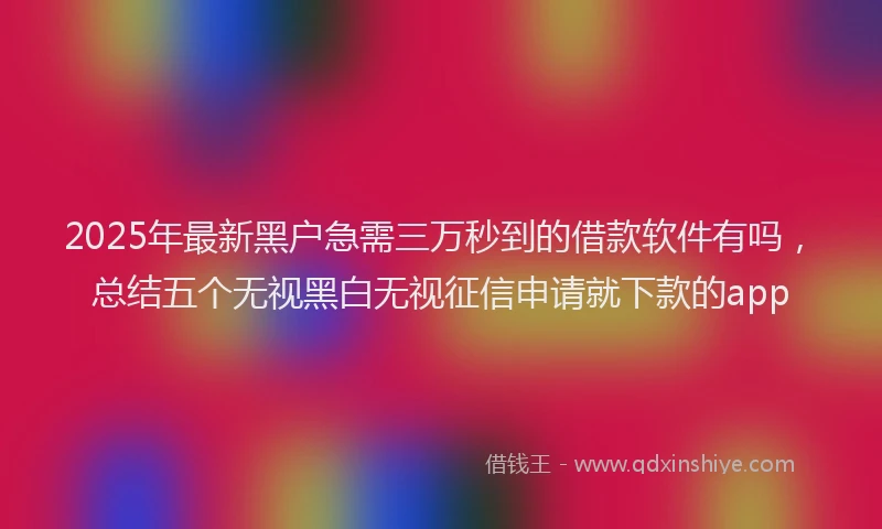 2025年最新黑户急需三万秒到的借款软件有吗，总结五个无视黑白无视征信申请就下款的app
