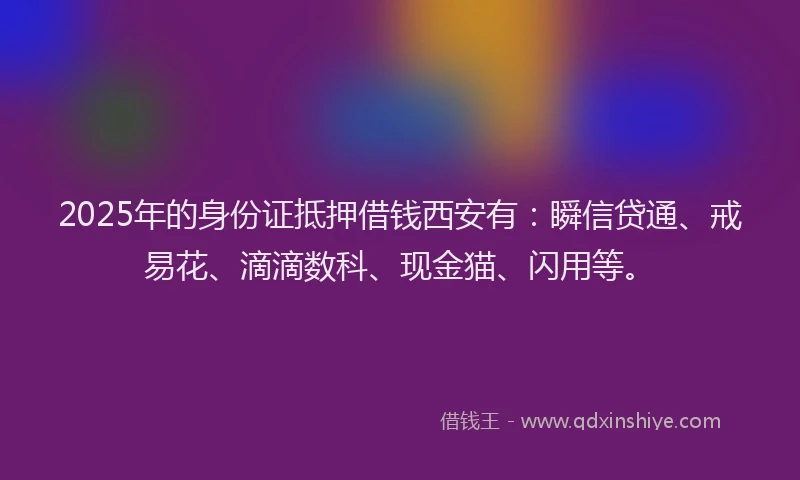 2025年的身份证抵押借钱西安有：瞬信贷通、戒易花、滴滴数科、现金猫、闪用等。
