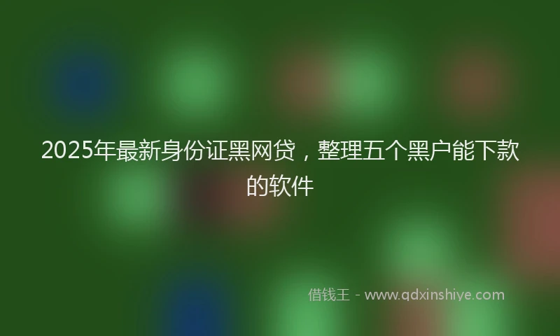 2025年最新身份证黑网贷，整理五个黑户能下款的软件