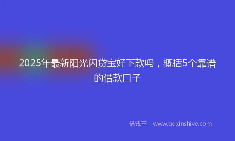 2025年最新阳光闪贷宝好下款吗，概括5个靠谱的借款口子