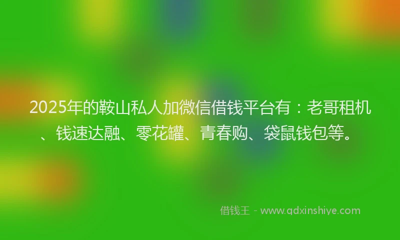 2025年的鞍山私人加微信借钱平台有：老哥租机、钱速达融、零花罐、青春购、袋鼠钱包等。
