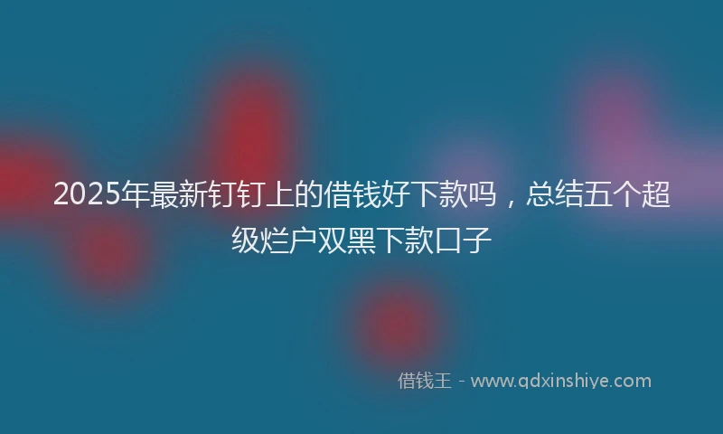 2025年最新钉钉上的借钱好下款吗，总结五个超级烂户双黑下款口子