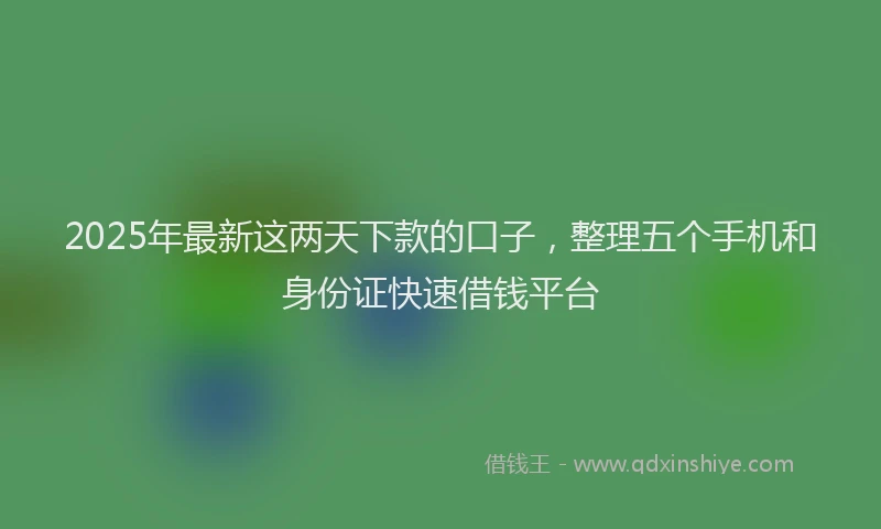 2025年最新这两天下款的口子，整理五个手机和身份证快速借钱平台