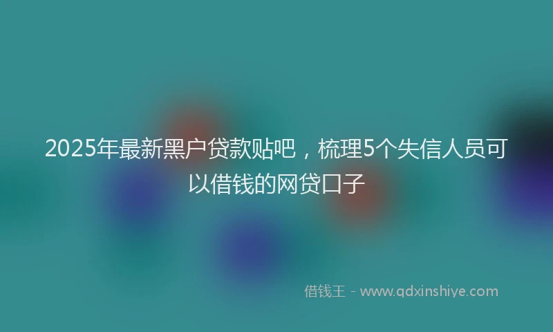 2025年最新黑户贷款贴吧，梳理5个失信人员可以借钱的网贷口子