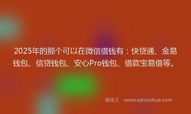 2025年的那个可以在微信借钱有：快贷通、金易钱包、信贷钱包、安心Pro钱包、借款宝易借等。