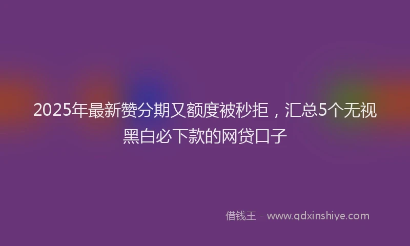 2025年最新赞分期又额度被秒拒，汇总5个无视黑白必下款的网贷口子