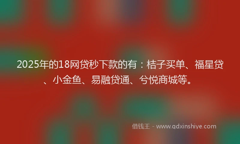 2025年的18网贷秒下款的有：桔子买单、福星贷、小金鱼、易融贷通、兮悦商城等。