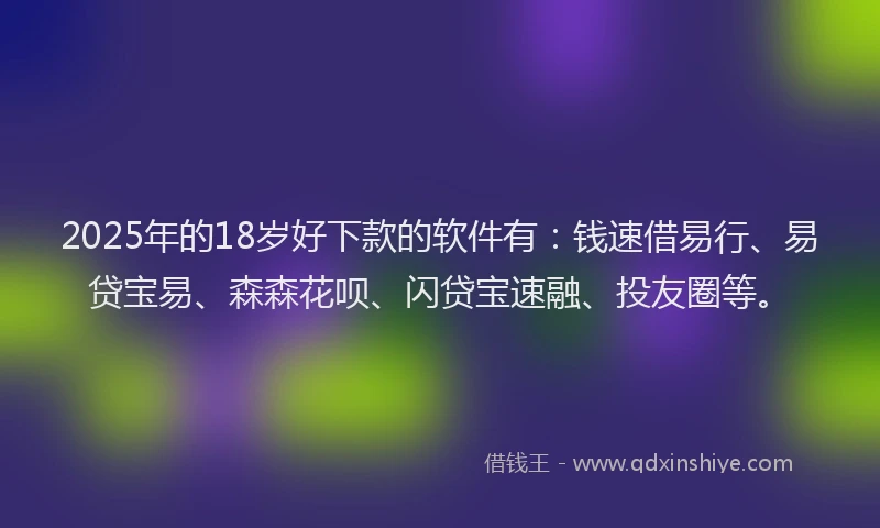 2025年的18岁好下款的软件有：钱速借易行、易贷宝易、森森花呗、闪贷宝速融、投友圈等。