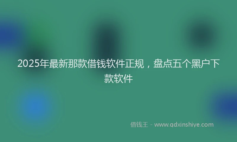2025年最新那款借钱软件正规，盘点五个黑户下款软件