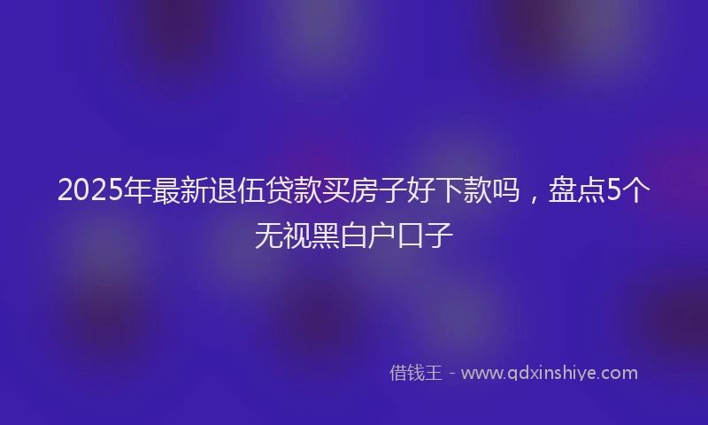 2025年最新退伍贷款买房子好下款吗，盘点5个无视黑白户口子