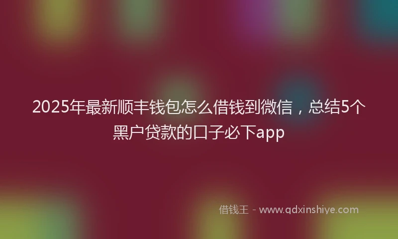 2025年最新顺丰钱包怎么借钱到微信，总结5个黑户贷款的口子必下app