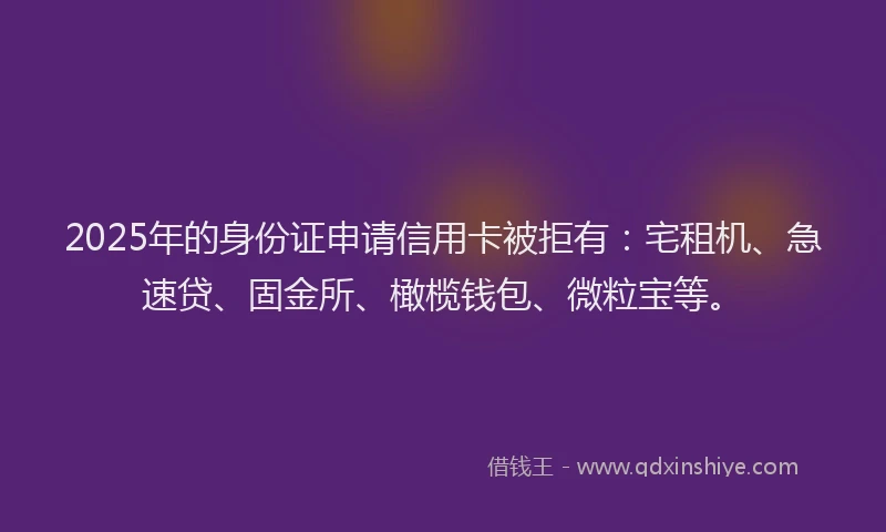 2025年的身份证申请信用卡被拒有：宅租机、急速贷、固金所、橄榄钱包、微粒宝等。