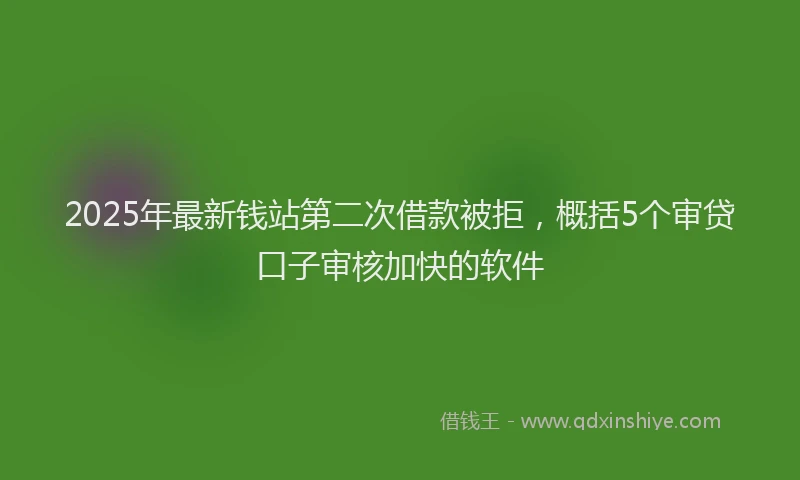 2025年最新钱站第二次借款被拒，概括5个审贷口子审核加快的软件