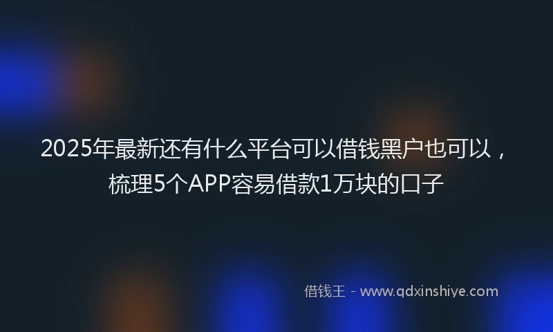 2025年最新还有什么平台可以借钱黑户也可以，梳理5个APP容易借款1万块的口子