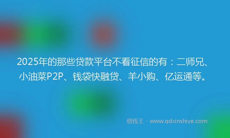 2025年的那些贷款平台不看征信的有：二师兄、小油菜P2P、钱袋快融贷、羊小购、亿运通等。