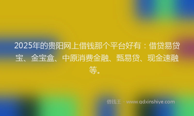 2025年的贵阳网上借钱那个平台好有：借贷易贷宝、金宝盒、中原消费金融、甄易贷、现金速融等。