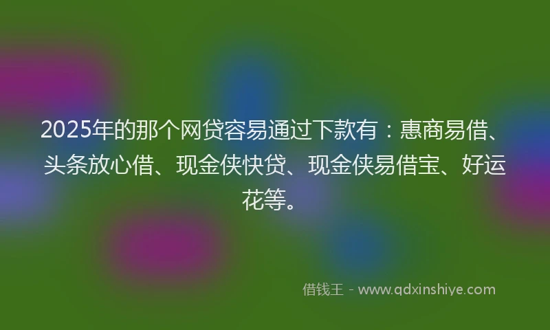 2025年的那个网贷容易通过下款有：惠商易借、头条放心借、现金侠快贷、现金侠易借宝、好运花等。