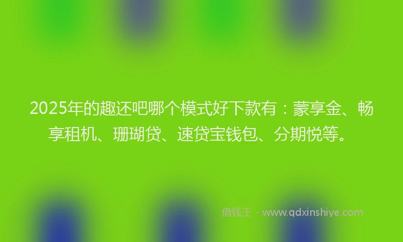 2025年的趣还吧哪个模式好下款有：蒙享金、畅享租机、珊瑚贷、速贷宝钱包、分期悦等。