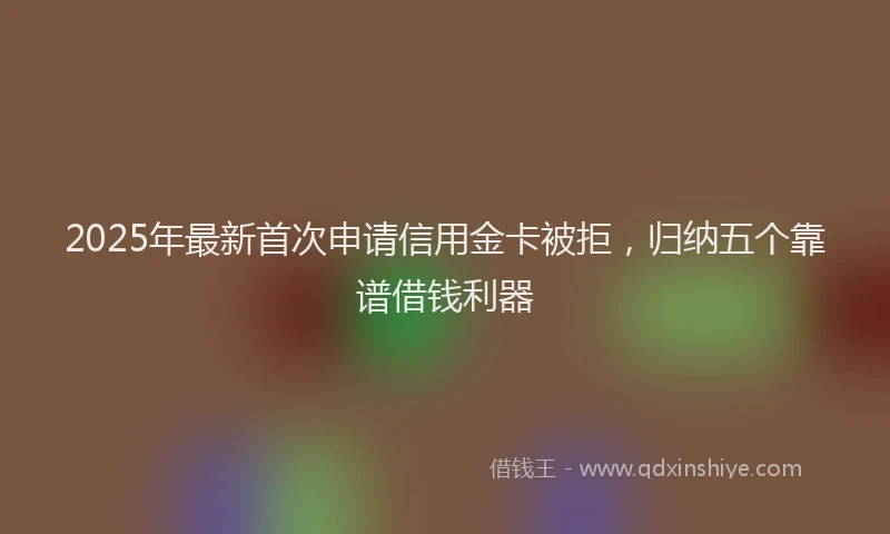 2025年最新首次申请信用金卡被拒，归纳五个靠谱借钱利器