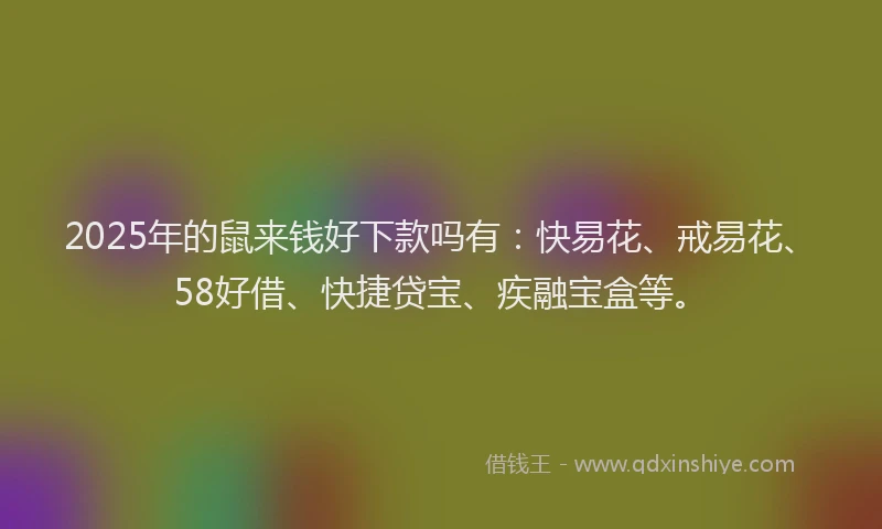 2025年的鼠来钱好下款吗有：快易花、戒易花、58好借、快捷贷宝、疾融宝盒等。