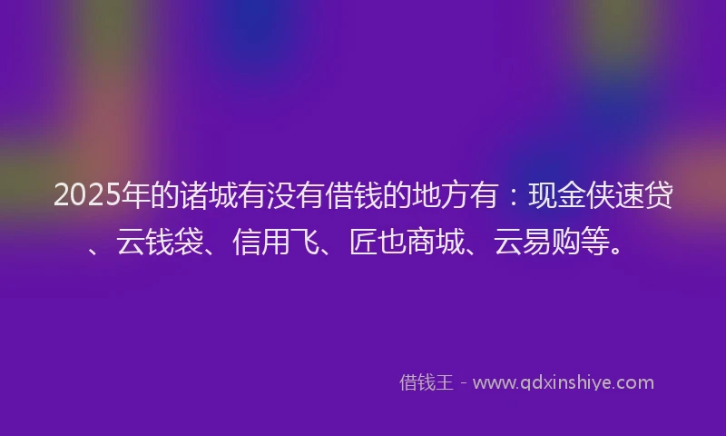 2025年的诸城有没有借钱的地方有：现金侠速贷、云钱袋、信用飞、匠也商城、云易购等。
