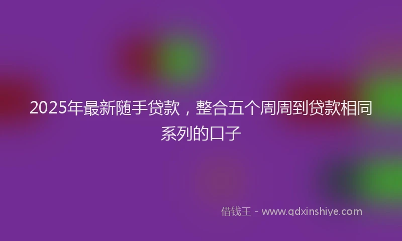 2025年最新随手贷款，整合五个周周到贷款相同系列的口子