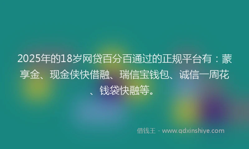 2025年的18岁网贷百分百通过的正规平台有：蒙享金、现金侠快借融、瑞信宝钱包、诚信一周花、钱袋快融等。