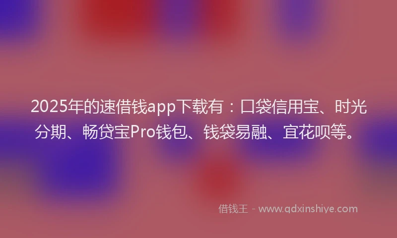2025年的速借钱app下载有：口袋信用宝、时光分期、畅贷宝Pro钱包、钱袋易融、宜花呗等。
