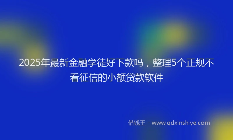 2025年最新金融学徒好下款吗，整理5个正规不看征信的小额贷款软件