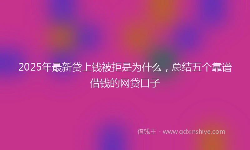 2025年最新贷上钱被拒是为什么，总结五个靠谱借钱的网贷口子